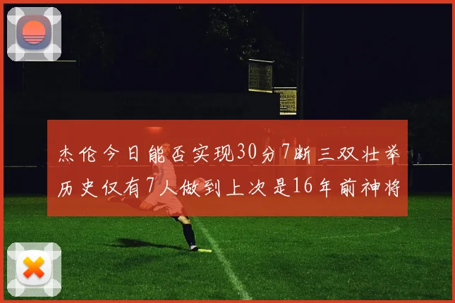 杰伦今日能否实现30分7断三双壮举历史仅有7人做到上次是16年前神将盖帽上双