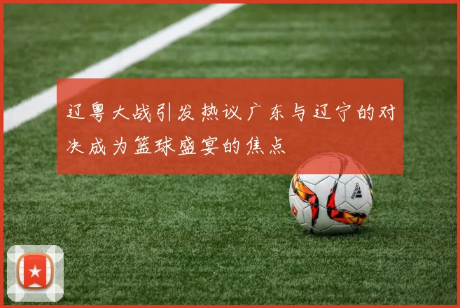辽粤大战引发热议广东与辽宁的对决成为篮球盛宴的焦点