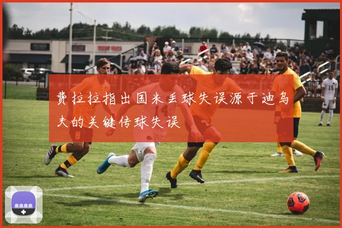 费拉拉指出国米丢球失误源于迪乌夫的关键传球失误