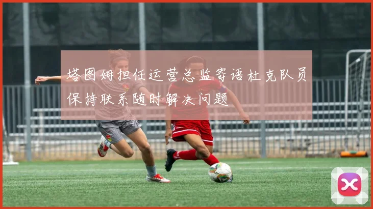 塔图姆担任运营总监寄语杜克队员保持联系随时解决问题