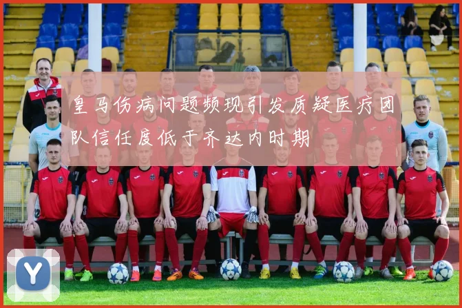 皇马伤病问题频现引发质疑医疗团队信任度低于齐达内时期